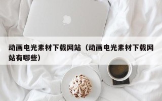 萍乡动画电光素材下载网站（动画电光素材下载网站有哪些）