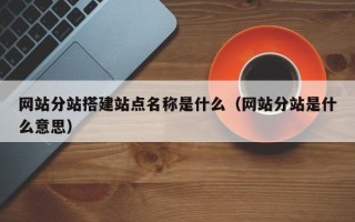 萍乡网站分站搭建站点名称是什么（网站分站是什么意思）
