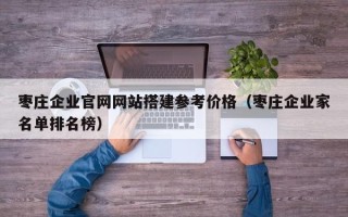 萍乡枣庄企业官网网站搭建参考价格（枣庄企业家名单排名榜）