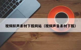 萍乡视频拟声素材下载网站（视频声音素材下载）