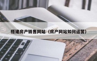 萍乡搭建房产销售网站（房产网站如何运营）