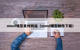 萍乡mmd模型素材网站（mmd模型制作下载）