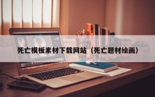 萍乡死亡模板素材下载网站（死亡题材绘画）
