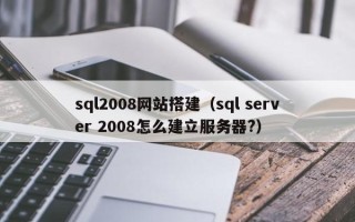 萍乡sql2008网站搭建（sql server 2008怎么建立服务器?）