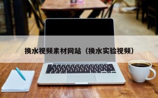 萍乡换水视频素材网站（换水实验视频）