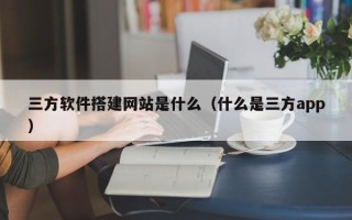 萍乡三方软件搭建网站是什么（什么是三方app）