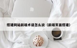 萍乡搭建网站前端术语怎么说（前端页面搭建）