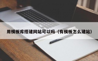 萍乡用模板库搭建网站可以吗（有模板怎么建站）