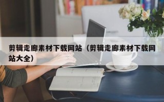 萍乡剪辑走廊素材下载网站（剪辑走廊素材下载网站大全）