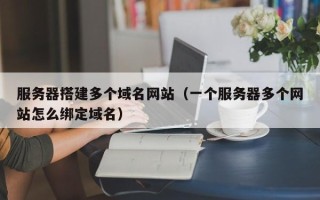 萍乡服务器搭建多个域名网站（一个服务器多个网站怎么绑定域名）