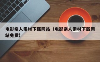 萍乡电影亲人素材下载网站（电影亲人素材下载网站免费）
