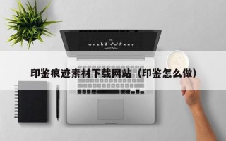 萍乡印鉴痕迹素材下载网站（印鉴怎么做）