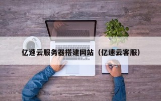 萍乡亿速云服务器搭建网站（亿速云客服）