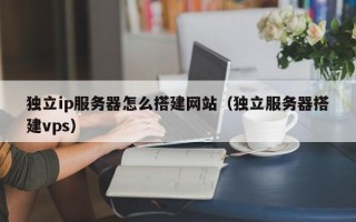 萍乡独立ip服务器怎么搭建网站（独立服务器搭建vps）