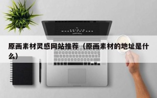 萍乡原画素材灵感网站推荐（原画素材的地址是什么）