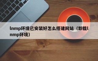 萍乡lnmp环境已安装好怎么搭建网站（卸载lnmp环境）