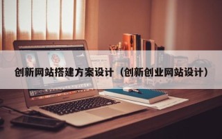 萍乡创新网站搭建方案设计（创新创业网站设计）